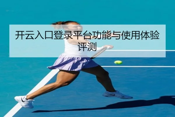 开云入口登录平台功能与使用体验评测